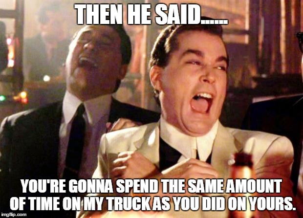 Goodfellas Laugh | THEN HE SAID...... YOU'RE GONNA SPEND THE SAME AMOUNT OF TIME ON MY TRUCK AS YOU DID ON YOURS. | image tagged in goodfellas laugh | made w/ Imgflip meme maker
