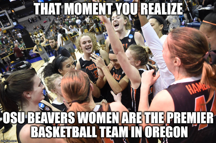 THAT MOMENT YOU REALIZE; OSU BEAVERS WOMEN ARE THE PREMIER BASKETBALL TEAM IN OREGON | image tagged in beavers | made w/ Imgflip meme maker