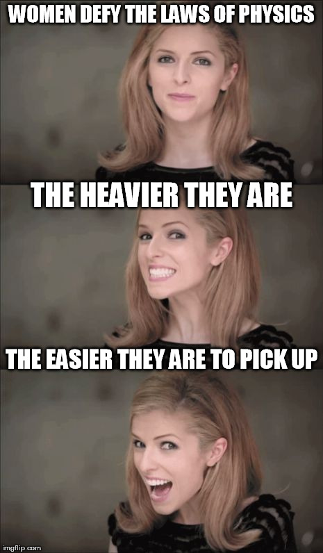 You never understand me. | WOMEN DEFY THE LAWS OF PHYSICS; THE HEAVIER THEY ARE; THE EASIER THEY ARE TO PICK UP | image tagged in memes,bad pun anna kendrick,punishment | made w/ Imgflip meme maker