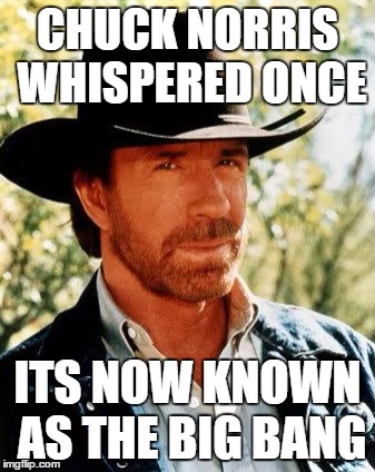 Chuck Norris Meme | CHUCK NORRIS WHISPERED ONCE; ITS NOW KNOWN AS THE BIG BANG | image tagged in chuck norris | made w/ Imgflip meme maker