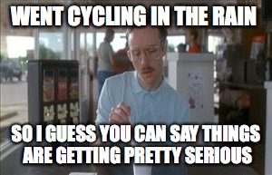 So I Guess You Can Say Things Are Getting Pretty Serious Meme | WENT CYCLING IN THE RAIN; SO I GUESS YOU CAN SAY THINGS ARE GETTING PRETTY SERIOUS | image tagged in memes,so i guess you can say things are getting pretty serious | made w/ Imgflip meme maker