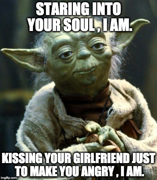 Star Wars Yoda | STARING INTO YOUR SOUL , I AM. KISSING YOUR GIRLFRIEND JUST TO MAKE YOU ANGRY , I AM. | image tagged in memes,star wars yoda | made w/ Imgflip meme maker