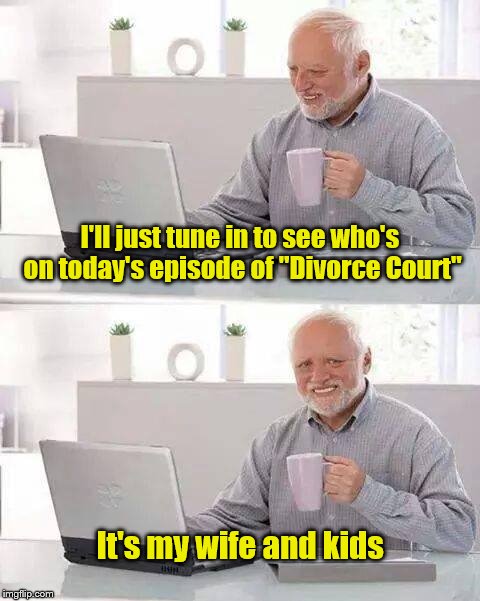 Hide the Pain Harold | I'll just tune in to see who's on today's episode of "Divorce Court"; It's my wife and kids | image tagged in memes,hide the pain harold | made w/ Imgflip meme maker