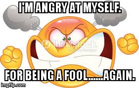 I'M ANGRY AT MYSELF. FOR BEING A FOOL......AGAIN. | image tagged in angry at myself | made w/ Imgflip meme maker