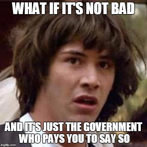Conspiracy Keanu Meme | WHAT IF IT'S NOT BAD AND IT'S JUST THE GOVERNMENT WHO PAYS YOU TO SAY SO | image tagged in memes,conspiracy keanu | made w/ Imgflip meme maker