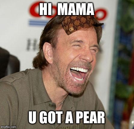 Chuck Norris Laughing Meme | HI 
MAMA; U GOT A PEAR | image tagged in chuck norris laughing,scumbag | made w/ Imgflip meme maker