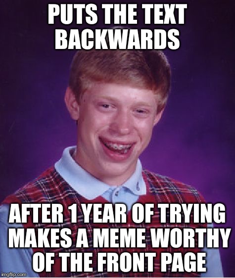 Bad Luck Brian Meme | PUTS THE TEXT BACKWARDS; AFTER 1 YEAR OF TRYING MAKES A MEME WORTHY OF THE FRONT PAGE | image tagged in memes,bad luck brian | made w/ Imgflip meme maker