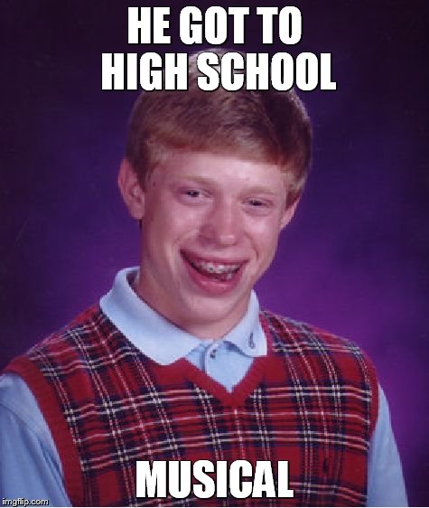 . | HE GOT TO HIGH SCHOOL; MUSICAL | image tagged in memes,bad luck brian | made w/ Imgflip meme maker