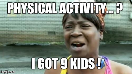 Ain't Nobody Got Time For That Meme | PHYSICAL ACTIVITY... ? I GOT 9 KIDS ! | image tagged in memes,aint nobody got time for that | made w/ Imgflip meme maker