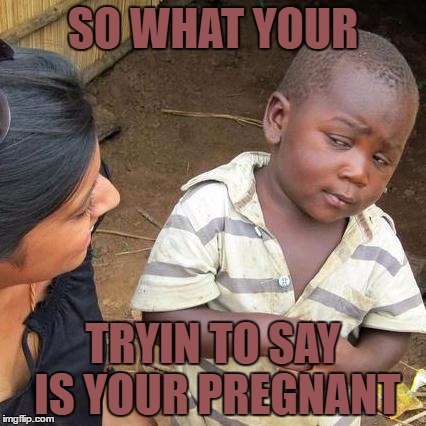 Third World Skeptical Kid | SO WHAT YOUR; TRYIN TO SAY IS YOUR PREGNANT | image tagged in memes,third world skeptical kid | made w/ Imgflip meme maker