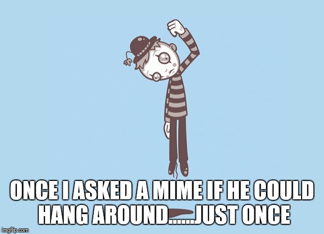 Just hangin' round | ONCE I ASKED A MIME IF HE COULD HANG AROUND......JUST ONCE | image tagged in mime,funny,memes,suicide | made w/ Imgflip meme maker