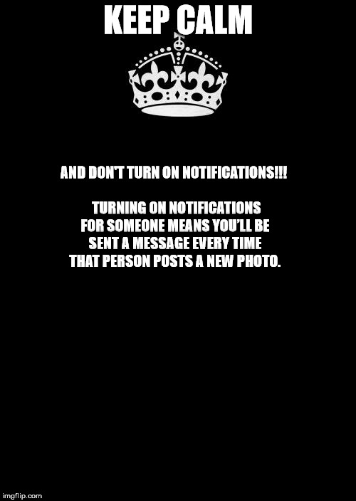 Instagram | KEEP CALM; AND DON'T TURN ON NOTIFICATIONS!!!             TURNING ON NOTIFICATIONS FOR SOMEONE MEANS YOU’LL BE SENT A MESSAGE EVERY TIME THAT PERSON POSTS A NEW PHOTO. | image tagged in memes,keep calm and carry on black | made w/ Imgflip meme maker