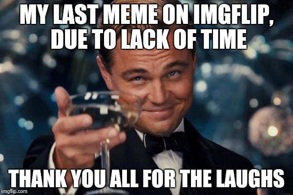 Leonardo Dicaprio Cheers | MY LAST MEME ON IMGFLIP, DUE TO LACK OF TIME; THANK YOU ALL FOR THE LAUGHS | image tagged in memes,leonardo dicaprio cheers | made w/ Imgflip meme maker