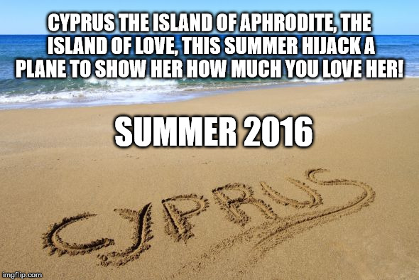 Cyprus | CYPRUS THE ISLAND OF APHRODITE, THE ISLAND OF LOVE, THIS SUMMER HIJACK A PLANE TO SHOW HER HOW MUCH YOU LOVE HER! SUMMER 2016 | image tagged in funny memes,cyprus,hijack | made w/ Imgflip meme maker