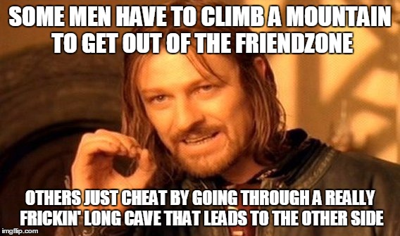 One Does Not Simply Meme | SOME MEN HAVE TO CLIMB A MOUNTAIN TO GET OUT OF THE FRIENDZONE; OTHERS JUST CHEAT BY GOING THROUGH A REALLY FRICKIN' LONG CAVE THAT LEADS TO THE OTHER SIDE | image tagged in memes,one does not simply | made w/ Imgflip meme maker