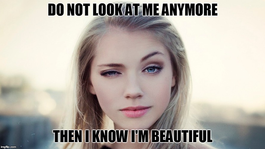 DO NOT LOOK AT ME ANYMORE; THEN I KNOW I'M BEAUTIFUL | image tagged in beautiful | made w/ Imgflip meme maker