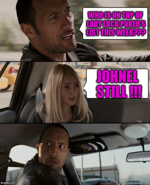 The Rock Driving Meme | WHO IS ON TOP OF LADY LUCK POKER'S LIST THIS WEEK??? JOHNEL STILL !!! | image tagged in memes,the rock driving | made w/ Imgflip meme maker