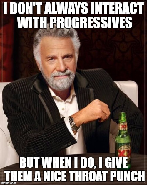 The Most Interesting Man In The World | I DON'T ALWAYS INTERACT WITH PROGRESSIVES; BUT WHEN I DO, I GIVE THEM A NICE THROAT PUNCH | image tagged in memes,the most interesting man in the world | made w/ Imgflip meme maker