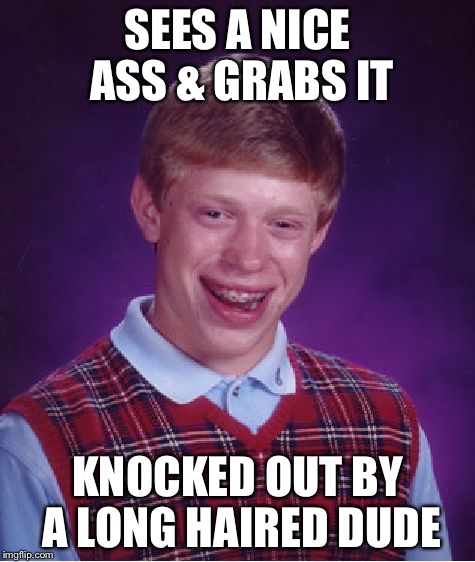 Bad Luck Brian | SEES A NICE ASS & GRABS IT; KNOCKED OUT BY A LONG HAIRED DUDE | image tagged in memes,bad luck brian | made w/ Imgflip meme maker