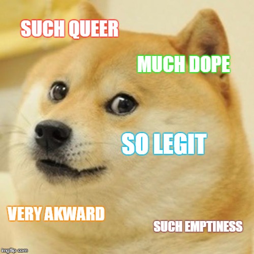 much boredness... | SUCH QUEER; MUCH DOPE; SO LEGIT; VERY AKWARD; SUCH EMPTINESS | image tagged in memes,doge | made w/ Imgflip meme maker