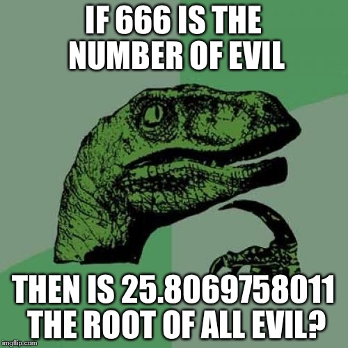 I know, I just had to do it :) | IF 666 IS THE NUMBER OF EVIL; THEN IS 25.8069758011 THE ROOT OF ALL EVIL? | image tagged in memes,philosoraptor | made w/ Imgflip meme maker