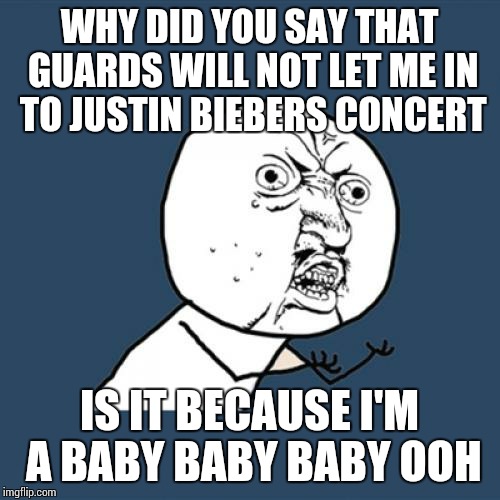 Y U No | WHY DID YOU SAY THAT GUARDS WILL NOT LET ME IN TO JUSTIN BIEBERS CONCERT; IS IT BECAUSE I'M A BABY BABY BABY OOH | image tagged in memes,y u no | made w/ Imgflip meme maker