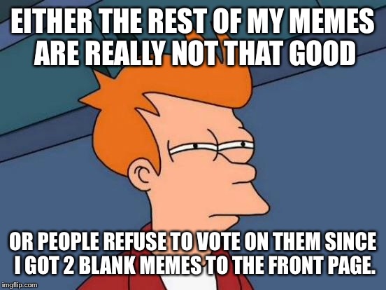 Futurama Fry Meme | EITHER THE REST OF MY MEMES ARE REALLY NOT THAT GOOD; OR PEOPLE REFUSE TO VOTE ON THEM SINCE I GOT 2 BLANK MEMES TO THE FRONT PAGE. | image tagged in memes,futurama fry | made w/ Imgflip meme maker