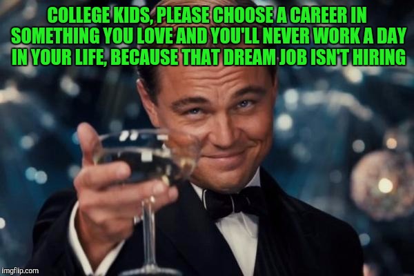 Leonardo Dicaprio Cheers | COLLEGE KIDS, PLEASE CHOOSE A CAREER IN SOMETHING YOU LOVE AND YOU'LL NEVER WORK A DAY IN YOUR LIFE, BECAUSE THAT DREAM JOB ISN'T HIRING | image tagged in memes,leonardo dicaprio cheers | made w/ Imgflip meme maker