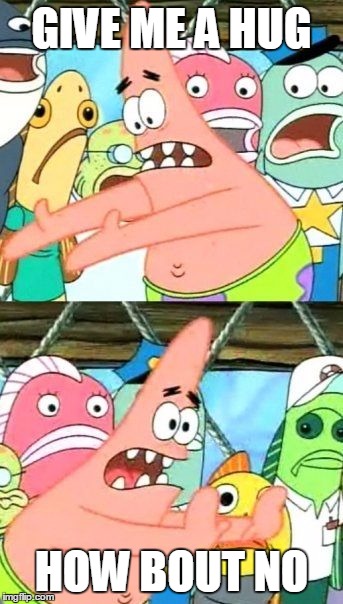 Put It Somewhere Else Patrick | GIVE ME A HUG; HOW BOUT NO | image tagged in memes,put it somewhere else patrick | made w/ Imgflip meme maker
