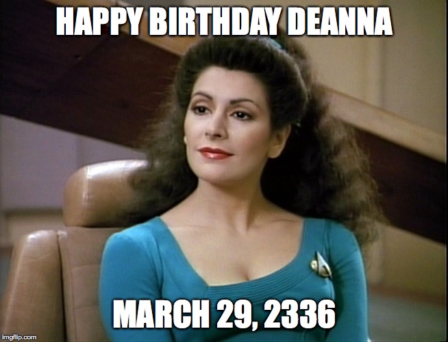 Only a trekkie would know. | HAPPY BIRTHDAY DEANNA; MARCH 29, 2336 | image tagged in star trek,deanna | made w/ Imgflip meme maker