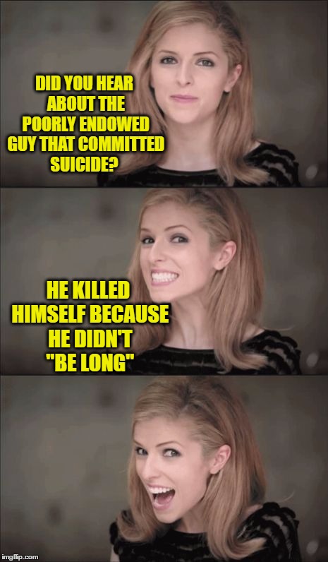 Bad Pun Anna Kendrick | DID YOU HEAR ABOUT THE POORLY ENDOWED GUY THAT COMMITTED SUICIDE? HE KILLED HIMSELF BECAUSE HE DIDN'T "BE LONG" | image tagged in memes,bad pun anna kendrick | made w/ Imgflip meme maker