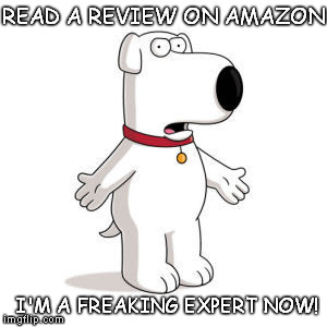 Family Guy Brian | READ A REVIEW ON AMAZON; I'M A FREAKING EXPERT NOW! | image tagged in memes,family guy brian | made w/ Imgflip meme maker