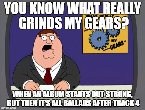 Peter Griffin News | YOU KNOW WHAT REALLY GRINDS MY GEARS? WHEN AN ALBUM STARTS OUT STRONG, BUT THEN IT'S ALL BALLADS AFTER TRACK 4 | image tagged in memes,peter griffin news | made w/ Imgflip meme maker