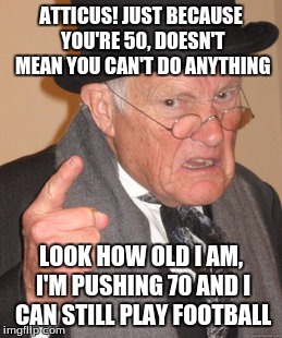Back In My Day Meme | ATTICUS! JUST BECAUSE YOU'RE 50, DOESN'T MEAN YOU CAN'T DO ANYTHING; LOOK HOW OLD I AM, I'M PUSHING 70 AND I CAN STILL PLAY FOOTBALL | image tagged in memes,back in my day | made w/ Imgflip meme maker