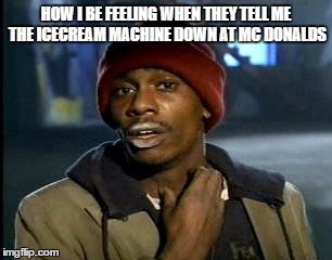 Y'all Got Any More Of That | HOW I BE FEELING WHEN THEY TELL ME THE ICECREAM MACHINE DOWN AT MC DONALDS | image tagged in memes,yall got any more of | made w/ Imgflip meme maker