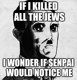 Kawaii Hitler | IF I KILLED ALL THE JEWS; I WONDER IF SENPAI WOULD NOTICE ME | image tagged in kawaii hitler | made w/ Imgflip meme maker