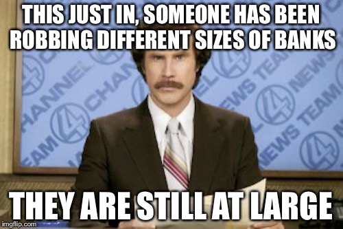 Lol, bank skzes these days... | THIS JUST IN, SOMEONE HAS BEEN ROBBING DIFFERENT SIZES OF BANKS; THEY ARE STILL AT LARGE | image tagged in memes,ron burgundy,criminal,banks | made w/ Imgflip meme maker
