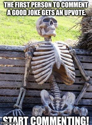 Waiting Skeleton | THE FIRST PERSON TO COMMENT A GOOD JOKE GETS AN UPVOTE. START COMMENTING! | image tagged in memes,waiting skeleton | made w/ Imgflip meme maker