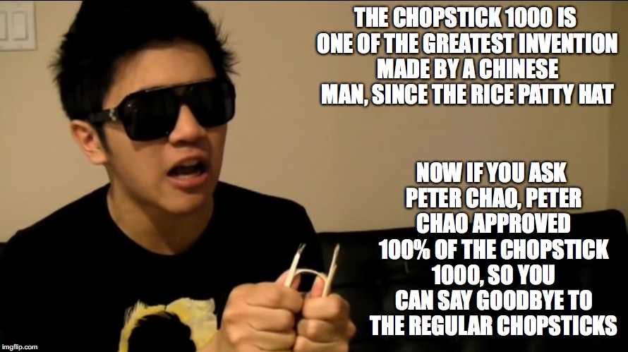 Pyrobooby's Opinion of the Chopstick 1000 | THE CHOPSTICK 1000 IS ONE OF THE GREATEST INVENTION MADE BY A CHINESE MAN, SINCE THE RICE PATTY HAT; NOW IF YOU ASK PETER CHAO, PETER CHAO APPROVED 100% OF THE CHOPSTICK 1000, SO YOU CAN SAY GOODBYE TO THE REGULAR CHOPSTICKS | image tagged in memes,mychonny,youtube,youtuber,pyrobooby | made w/ Imgflip meme maker