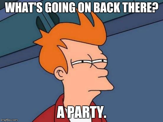 Futurama Fry | WHAT'S GOING ON BACK THERE? A PARTY. | image tagged in memes,futurama fry | made w/ Imgflip meme maker