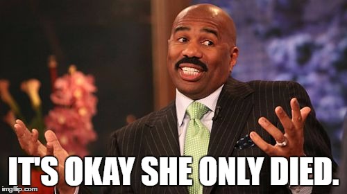 Steve Harvey | IT'S OKAY SHE ONLY DIED. | image tagged in memes,steve harvey | made w/ Imgflip meme maker