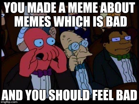 You Should Feel Bad Zoidberg | YOU MADE A MEME ABOUT MEMES WHICH IS BAD; AND YOU SHOULD FEEL BAD | image tagged in memes,you should feel bad zoidberg | made w/ Imgflip meme maker