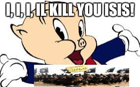 porkypig | I, I, I, IL KILL YOU ISIS! | image tagged in porkypig | made w/ Imgflip meme maker