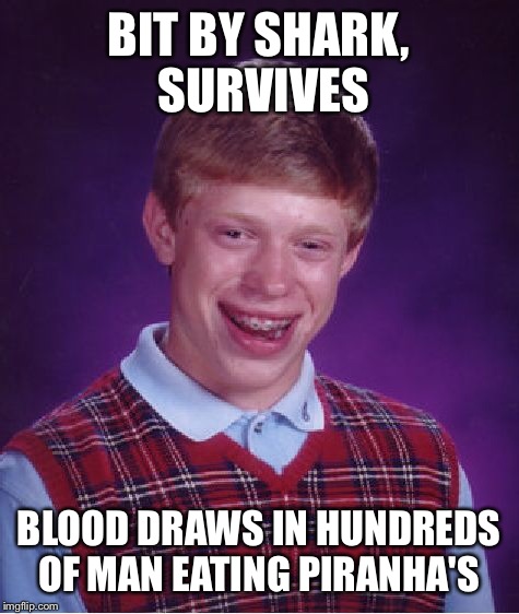 Bad Luck Brian Meme | BIT BY SHARK, SURVIVES BLOOD DRAWS IN HUNDREDS OF MAN EATING PIRANHA'S | image tagged in memes,bad luck brian | made w/ Imgflip meme maker