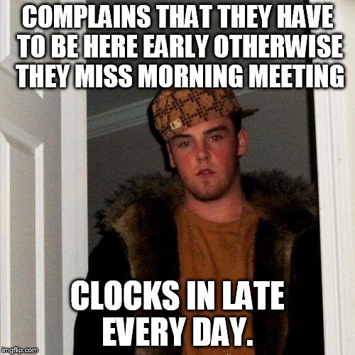 Scumbag Steve Meme | COMPLAINS THAT THEY HAVE TO BE HERE EARLY OTHERWISE THEY MISS MORNING MEETING; CLOCKS IN LATE EVERY DAY. | image tagged in memes,scumbag steve,AdviceAnimals | made w/ Imgflip meme maker