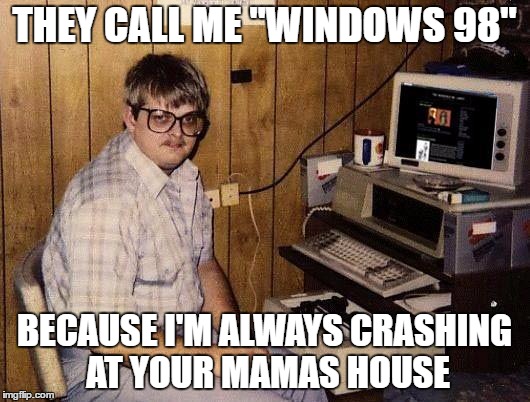 Can't contain all the sexy... | THEY CALL ME "WINDOWS 98"; BECAUSE I'M ALWAYS CRASHING AT YOUR MAMAS HOUSE | image tagged in memes,funny,nerd,windows,yo mama,but thats none of my business | made w/ Imgflip meme maker