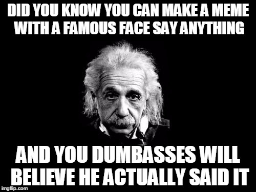 Albert Einstein 1 Meme | DID YOU KNOW YOU CAN MAKE A MEME WITH A FAMOUS FACE SAY ANYTHING; AND YOU DUMBASSES WILL BELIEVE HE ACTUALLY SAID IT | image tagged in memes,albert einstein 1 | made w/ Imgflip meme maker