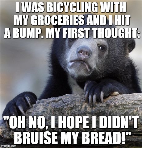 Confession Bear | I WAS BICYCLING WITH MY GROCERIES AND I HIT A BUMP. MY FIRST THOUGHT:; "OH NO, I HOPE I DIDN'T BRUISE MY BREAD!" | image tagged in memes,confession bear | made w/ Imgflip meme maker