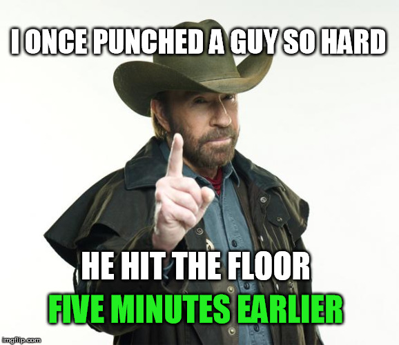 Chuck Norris jokes.  So hot right now. | I ONCE PUNCHED A GUY SO HARD; HE HIT THE FLOOR; FIVE MINUTES EARLIER | image tagged in chuck norris | made w/ Imgflip meme maker