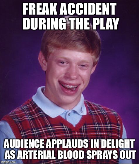 Bad Luck Brian Meme | FREAK ACCIDENT DURING THE PLAY AUDIENCE APPLAUDS IN DELIGHT AS ARTERIAL BLOOD SPRAYS OUT | image tagged in memes,bad luck brian | made w/ Imgflip meme maker
